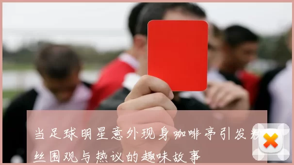 当足球明星意外现身咖啡亭引发粉丝围观与热议的趣味故事