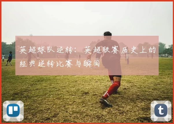 英超球队逆转：英超联赛历史上的经典逆转比赛与瞬间