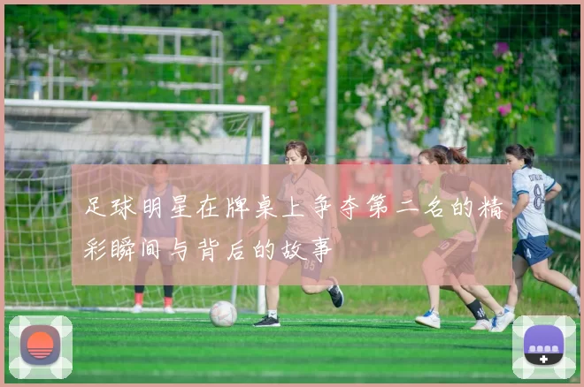 足球明星在牌桌上争夺第二名的精彩瞬间与背后的故事