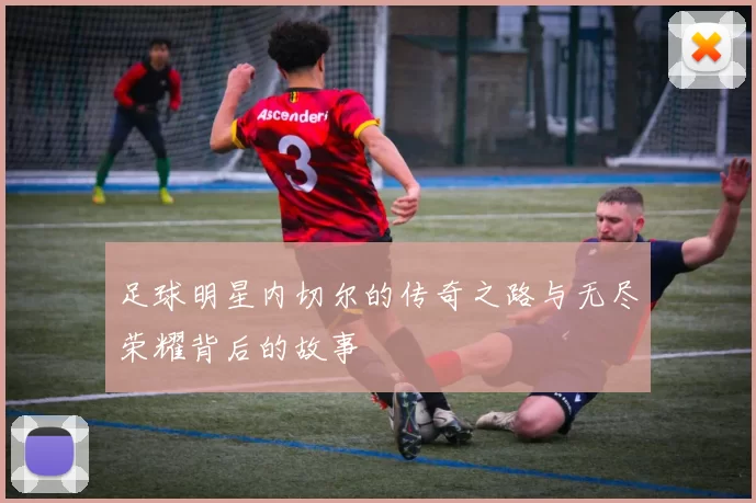 足球明星内切尔的传奇之路与无尽荣耀背后的故事