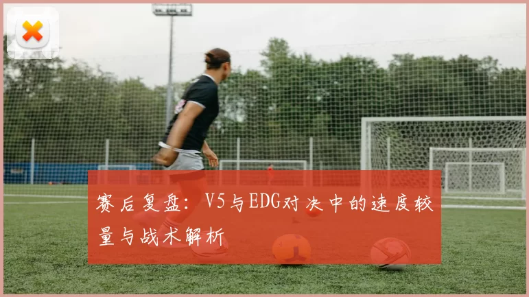 赛后复盘：V5与EDG对决中的速度较量与战术解析