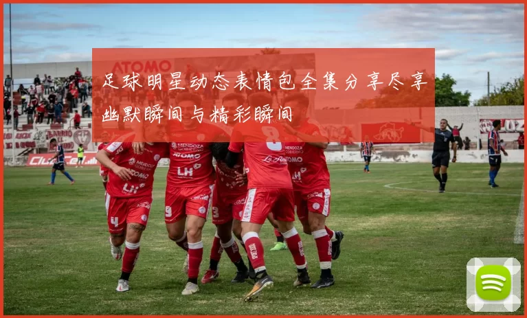 足球明星动态表情包全集分享尽享幽默瞬间与精彩瞬间