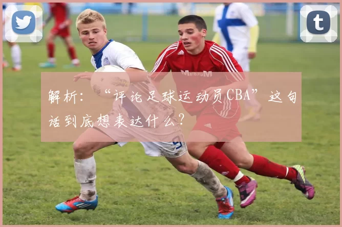 解析：“评论足球运动员CBA”这句话到底想表达什么？