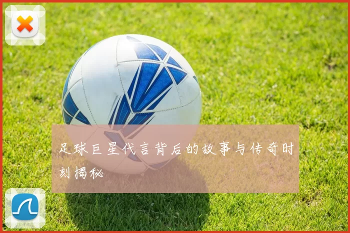 足球巨星代言背后的故事与传奇时刻揭秘