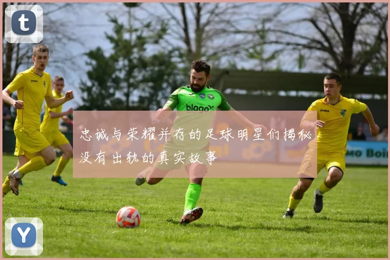 忠诚与荣耀并存的足球明星们揭秘没有出轨的真实故事