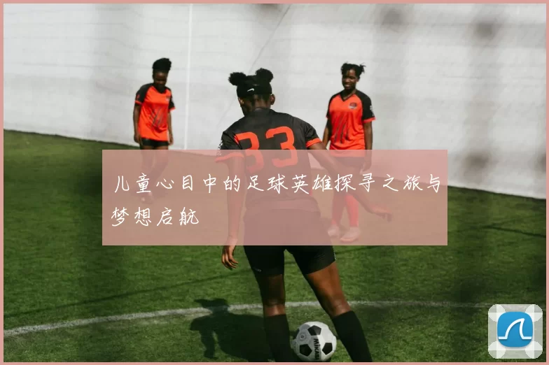 儿童心目中的足球英雄探寻之旅与梦想启航