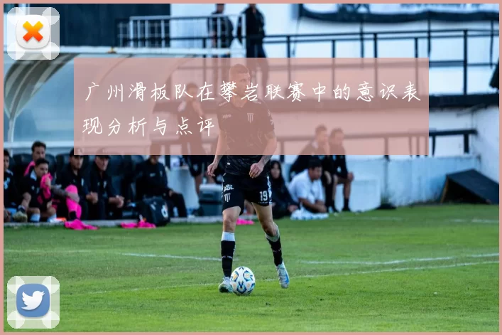 广州滑板队在攀岩联赛中的意识表现分析与点评