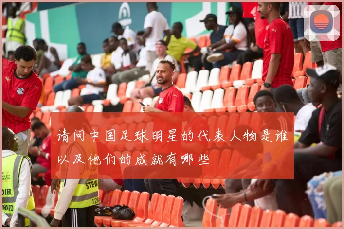 请问中国足球明星的代表人物是谁以及他们的成就有哪些
