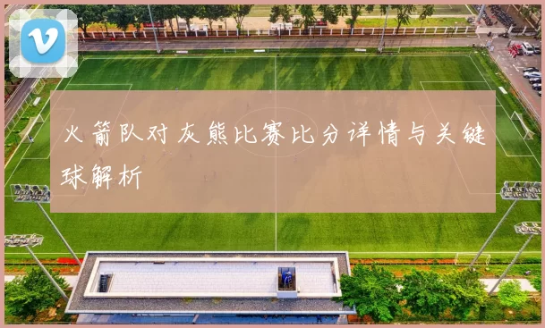 火箭队对灰熊比赛比分详情与关键球解析