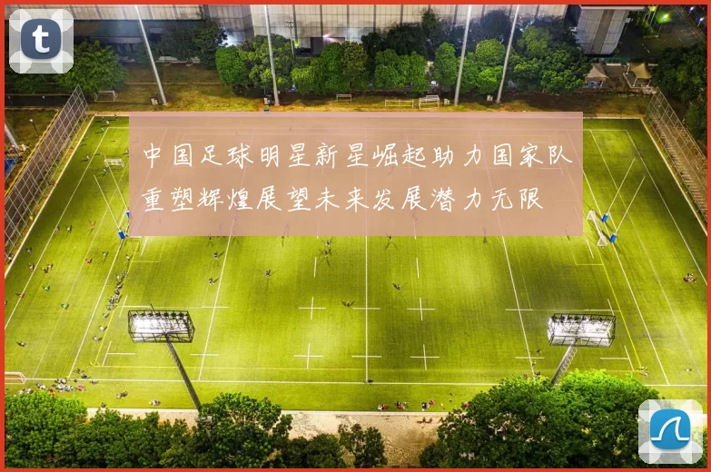 中国足球明星新星崛起助力国家队重塑辉煌展望未来发展潜力无限