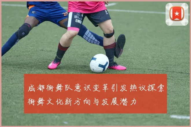 成都街舞队意识变革引发热议探索街舞文化新方向与发展潜力