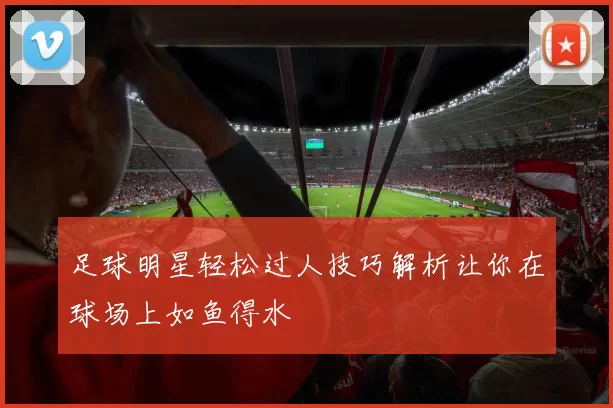 足球明星轻松过人技巧解析让你在球场上如鱼得水