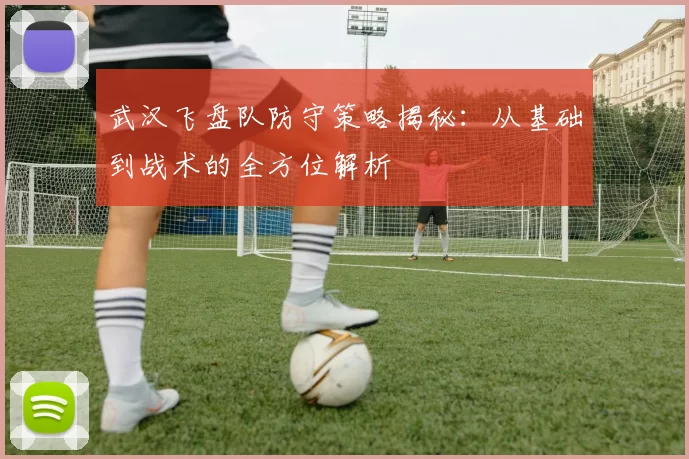 武汉飞盘队防守策略揭秘：从基础到战术的全方位解析
