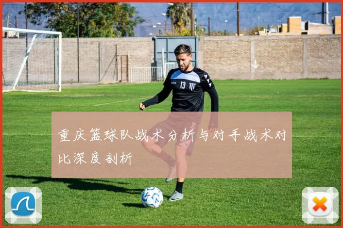 重庆篮球队战术分析与对手战术对比深度剖析