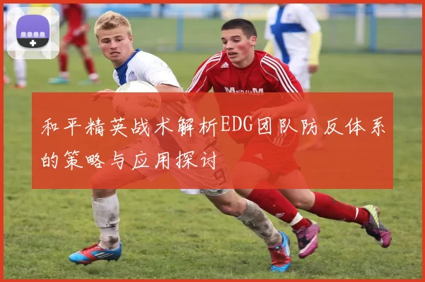 和平精英战术解析EDG团队防反体系的策略与应用探讨
