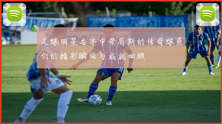 足球明星名字中带有斯的传奇球员们的精彩瞬间与成就回顾