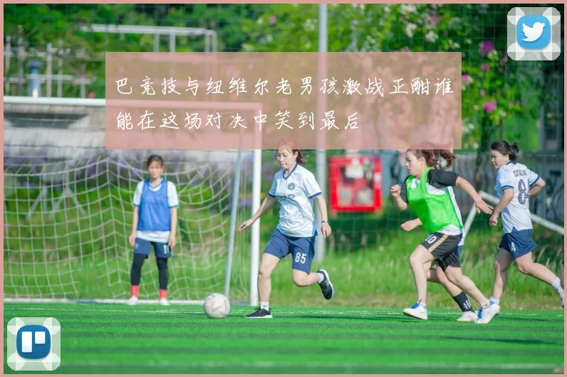 巴竞技与纽维尔老男孩激战正酣谁能在这场对决中笑到最后