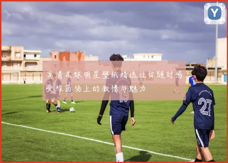 高清足球明星壁纸精选让你随时感受绿茵场上的激情与魅力