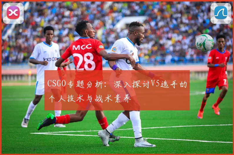 CSGO专题分析：深入探讨V5选手的个人技术与战术素养