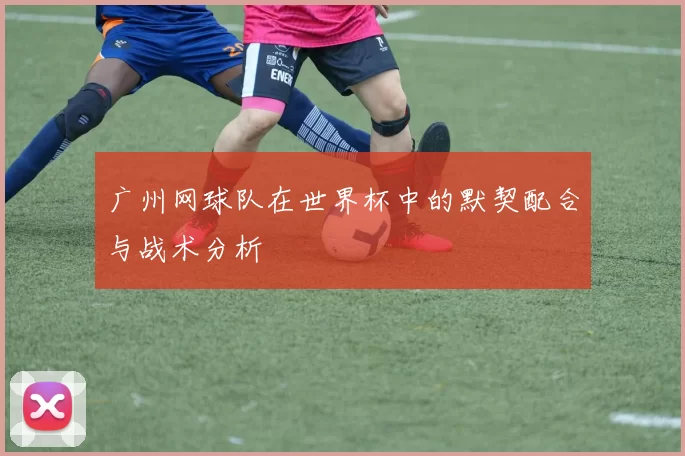 广州网球队在世界杯中的默契配合与战术分析