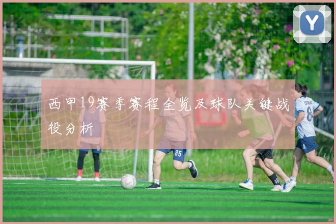 西甲19赛季赛程全览及球队关键战役分析