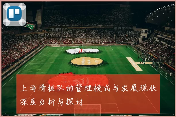 上海滑板队的管理模式与发展现状深度分析与探讨