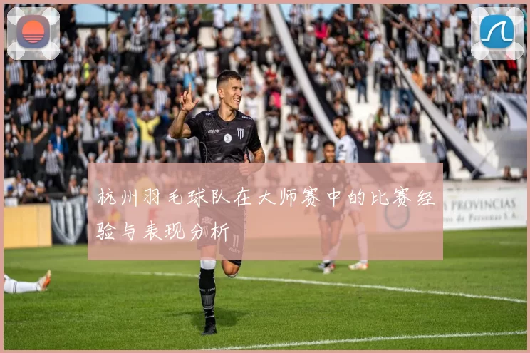 杭州羽毛球队在大师赛中的比赛经验与表现分析