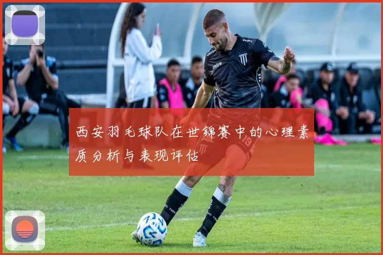 西安羽毛球队在世锦赛中的心理素质分析与表现评估