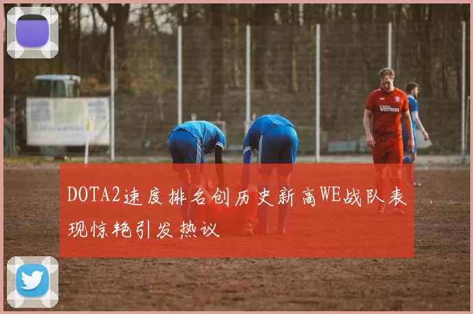 DOTA2速度排名创历史新高WE战队表现惊艳引发热议