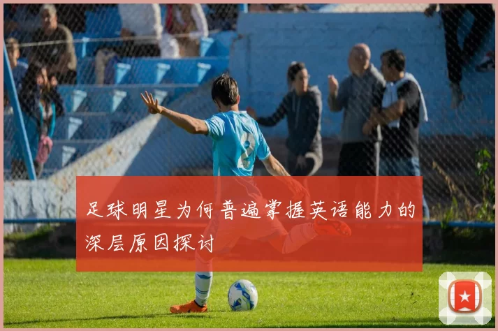 足球明星为何普遍掌握英语能力的深层原因探讨