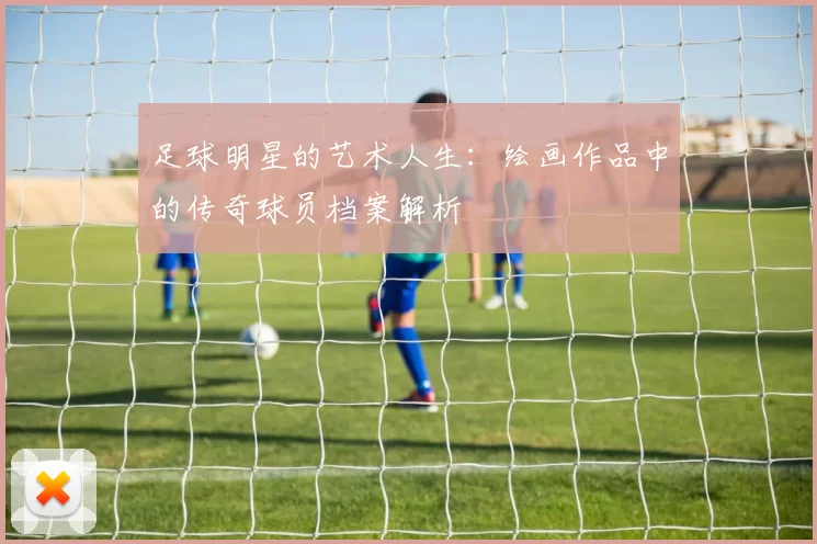 足球明星的艺术人生：绘画作品中的传奇球员档案解析