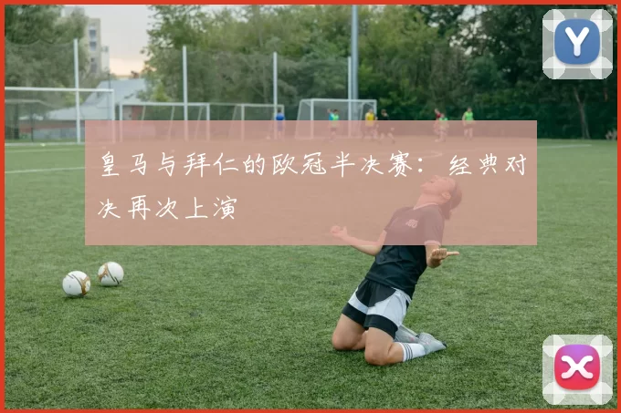 皇马与拜仁的欧冠半决赛：经典对决再次上演