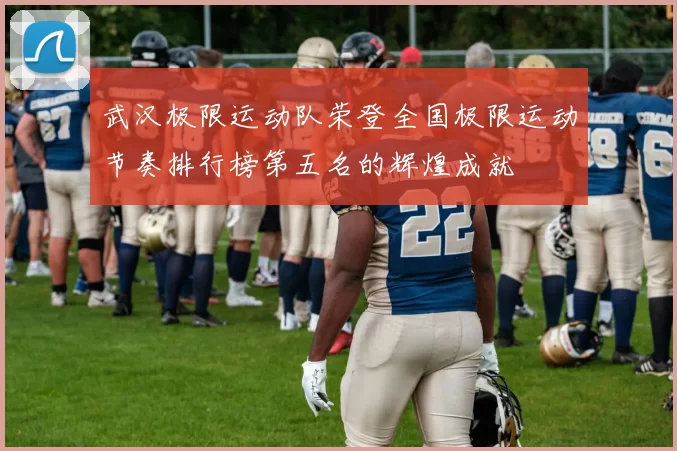 武汉极限运动队荣登全国极限运动节奏排行榜第五名的辉煌成就