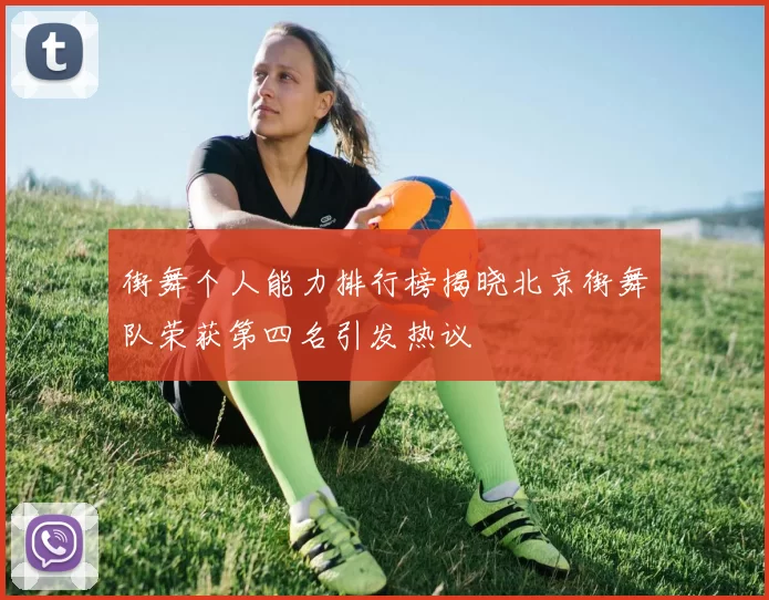 街舞个人能力排行榜揭晓北京街舞队荣获第四名引发热议
