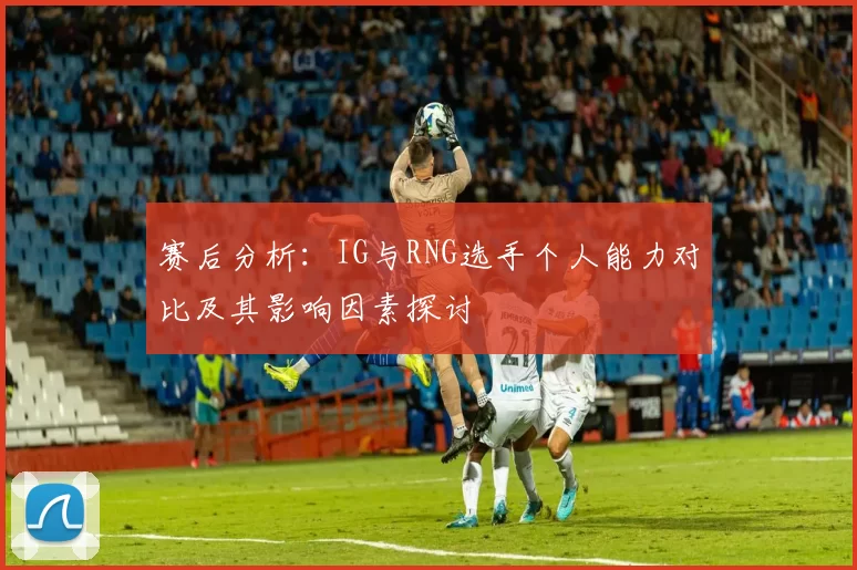 赛后分析：IG与RNG选手个人能力对比及其影响因素探讨
