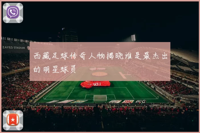 西藏足球传奇人物揭晓谁是最杰出的明星球员