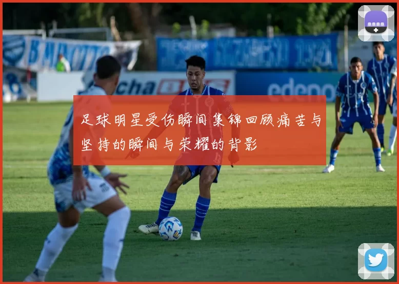 足球明星受伤瞬间集锦回顾痛苦与坚持的瞬间与荣耀的背影