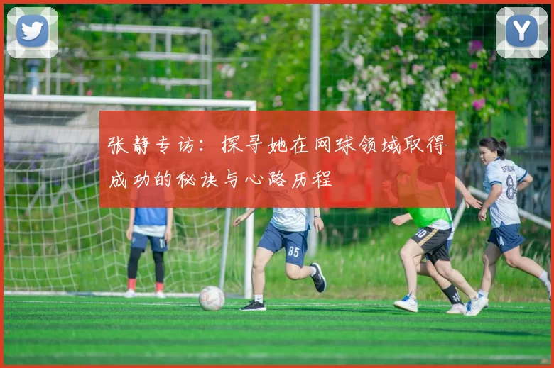 张静专访：探寻她在网球领域取得成功的秘诀与心路历程