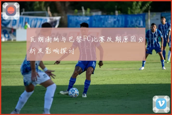 瓦朗谢纳与巴黎FC比赛改期原因分析及影响探讨