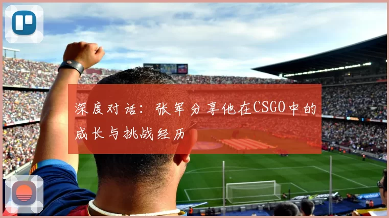 深度对话：张军分享他在CSGO中的成长与挑战经历