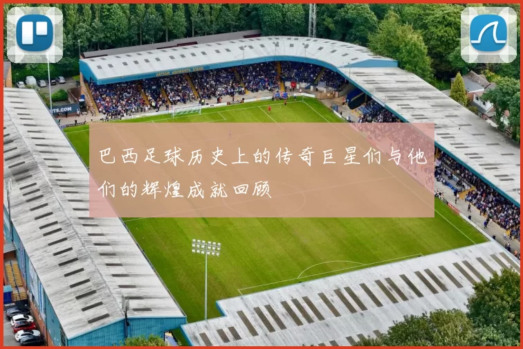 巴西足球历史上的传奇巨星们与他们的辉煌成就回顾