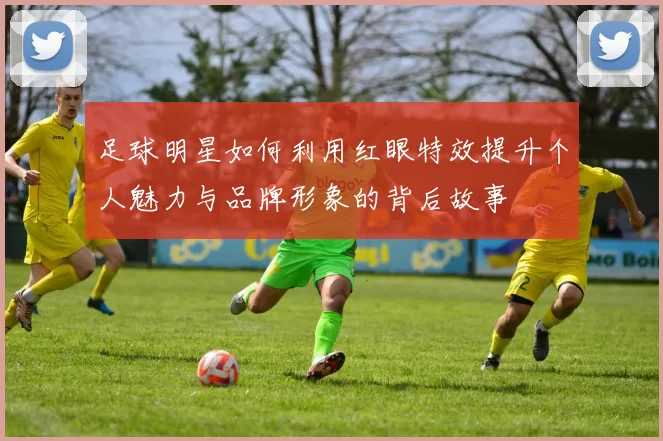 足球明星如何利用红眼特效提升个人魅力与品牌形象的背后故事