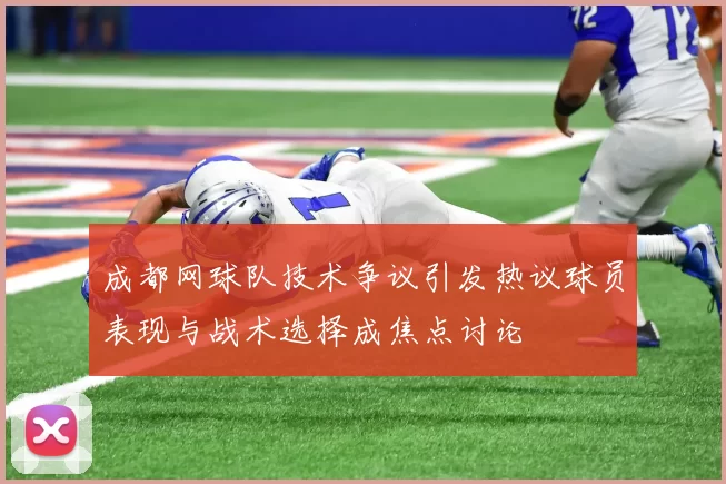 成都网球队技术争议引发热议球员表现与战术选择成焦点讨论