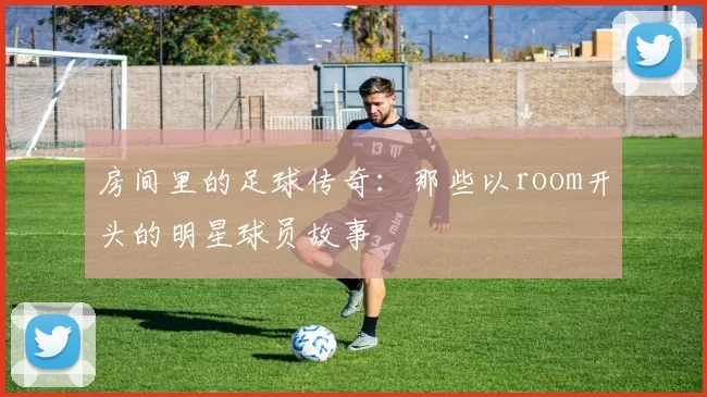 房间里的足球传奇：那些以room开头的明星球员故事