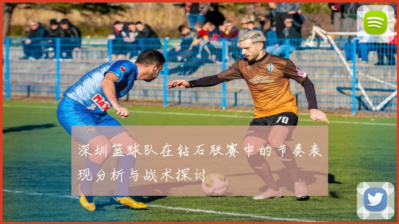 深圳篮球队在钻石联赛中的节奏表现分析与战术探讨
