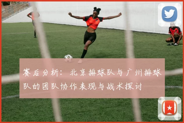 赛后分析：北京排球队与广州排球队的团队协作表现与战术探讨