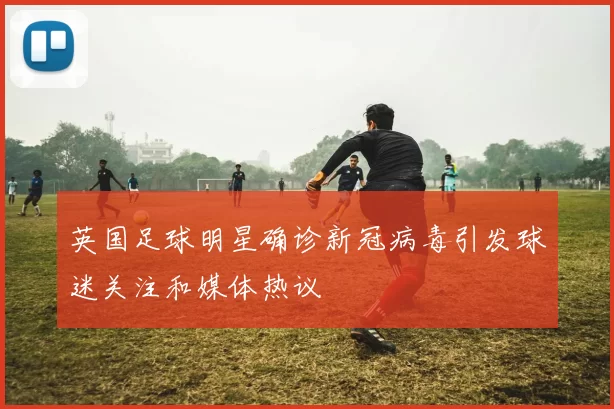 英国足球明星确诊新冠病毒引发球迷关注和媒体热议