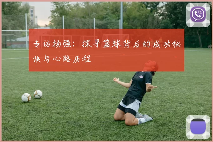 专访杨强：探寻篮球背后的成功秘诀与心路历程