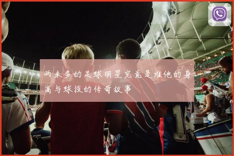 两米多的足球明星究竟是谁他的身高与球技的传奇故事