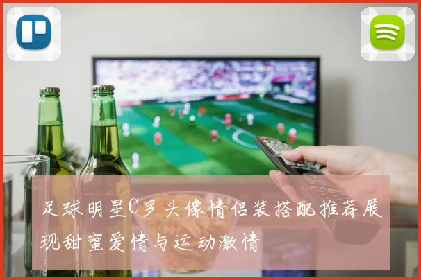 足球明星C罗头像情侣装搭配推荐展现甜蜜爱情与运动激情